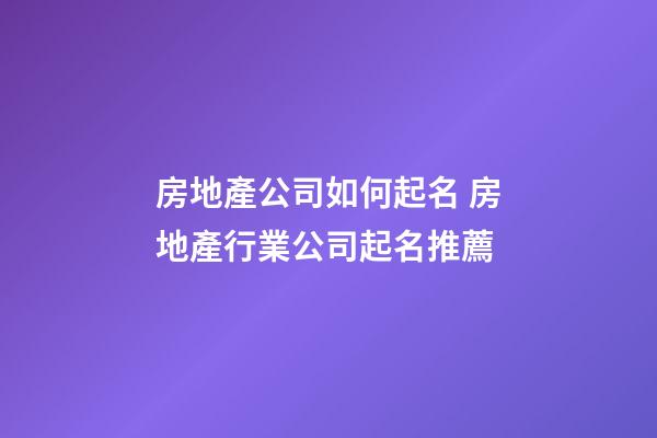 房地產公司如何起名 房地產行業公司起名推薦-第1張-公司起名-玄機派